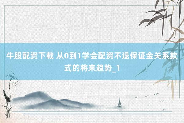 牛股配资下载 从0到1学会配资不退保证金关系款式的将来趋势_1