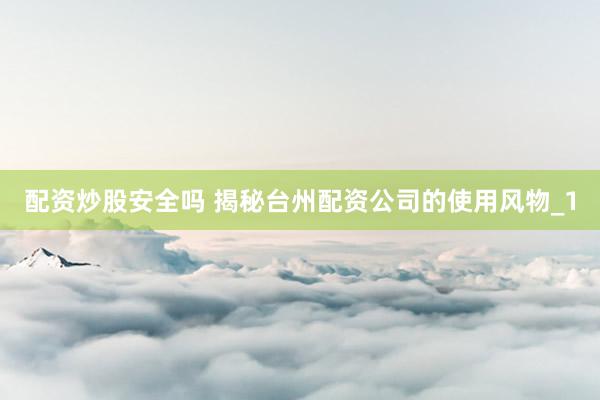 配资炒股安全吗 揭秘台州配资公司的使用风物_1