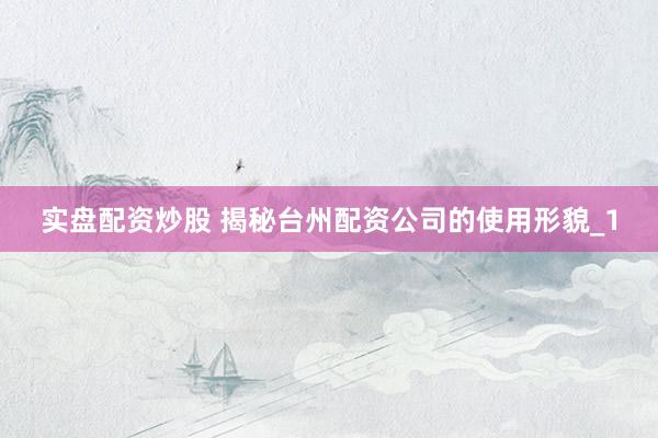 实盘配资炒股 揭秘台州配资公司的使用形貌_1