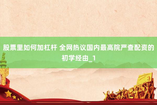股票里如何加杠杆 全网热议国内最高院严查配资的初学经由_1