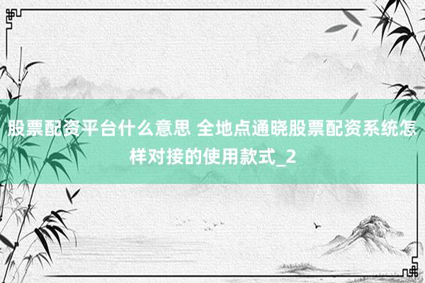 股票配资平台什么意思 全地点通晓股票配资系统怎样对接的使用款式_2