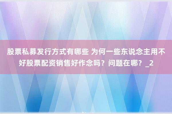 股票私募发行方式有哪些 为何一些东说念主用不好股票配资销售好作念吗？问题在哪？_2