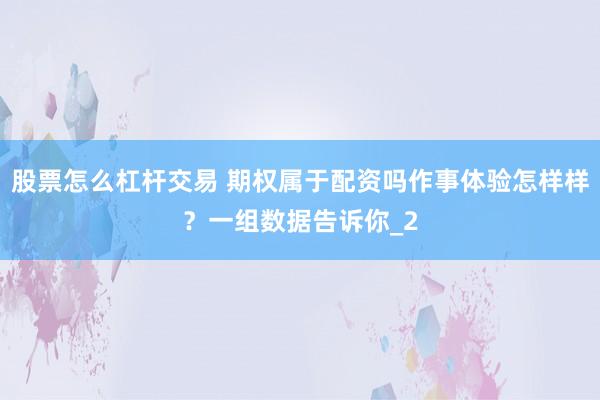 股票怎么杠杆交易 期权属于配资吗作事体验怎样样？一组数据告诉你_2