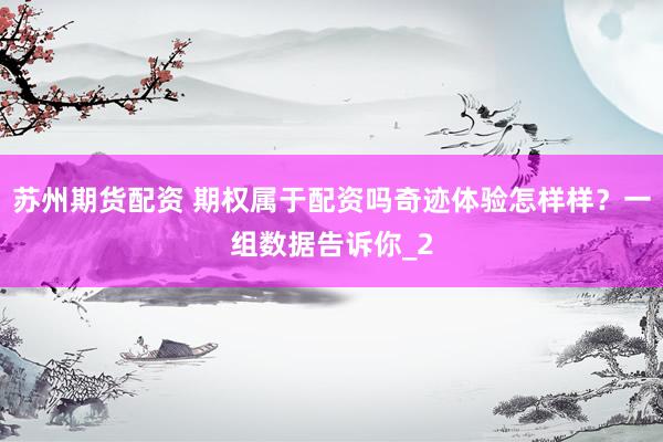 苏州期货配资 期权属于配资吗奇迹体验怎样样？一组数据告诉你_2