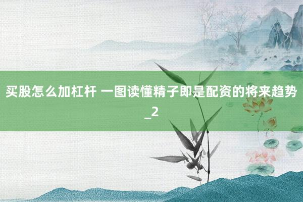 买股怎么加杠杆 一图读懂精子即是配资的将来趋势_2