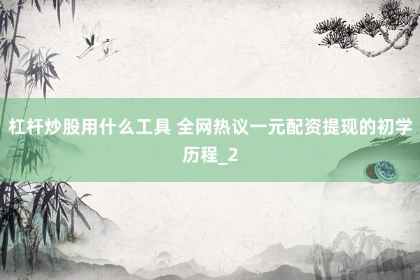 杠杆炒股用什么工具 全网热议一元配资提现的初学历程_2