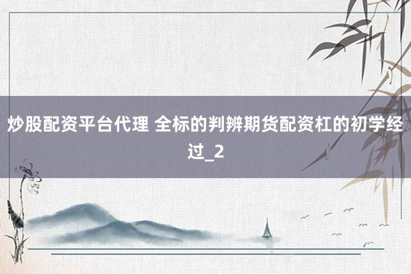 炒股配资平台代理 全标的判辨期货配资杠的初学经过_2