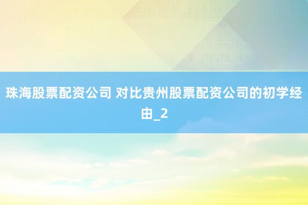 珠海股票配资公司 对比贵州股票配资公司的初学经由_2