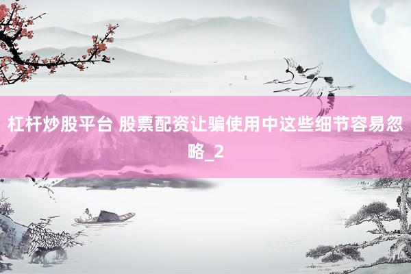 杠杆炒股平台 股票配资让骗使用中这些细节容易忽略_2