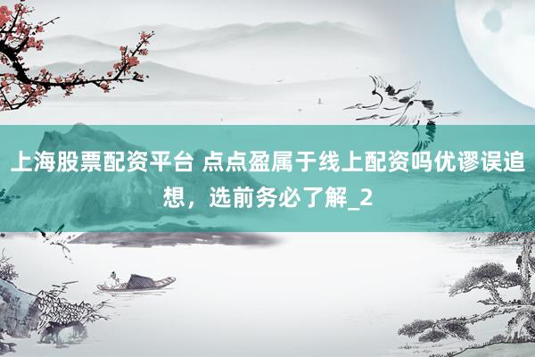 上海股票配资平台 点点盈属于线上配资吗优谬误追想，选前务必了解_2