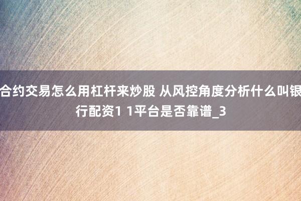 合约交易怎么用杠杆来炒股 从风控角度分析什么叫银行配资1 1平台是否靠谱_3