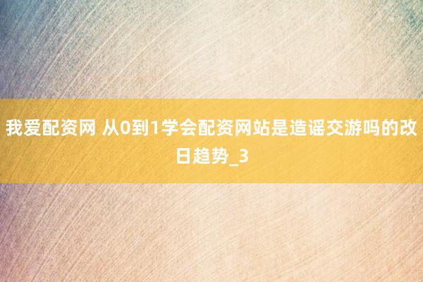 我爱配资网 从0到1学会配资网站是造谣交游吗的改日趋势_3