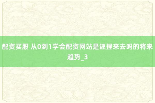 配资买股 从0到1学会配资网站是诬捏来去吗的将来趋势_3