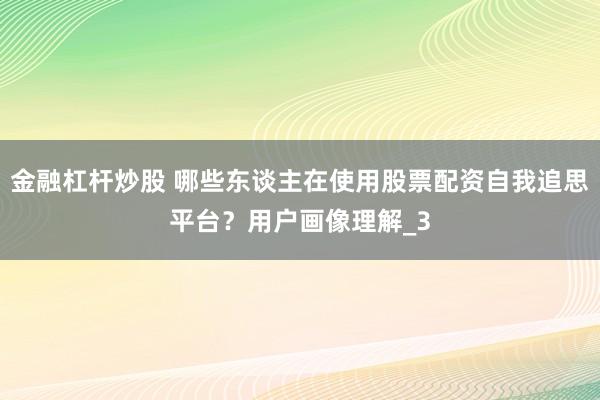 金融杠杆炒股 哪些东谈主在使用股票配资自我追思平台？用户画像理解_3