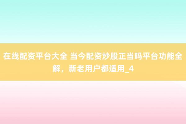 在线配资平台大全 当今配资炒股正当吗平台功能全解，新老用户都适用_4