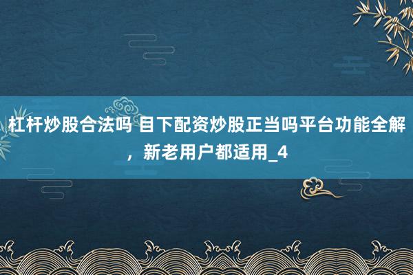 杠杆炒股合法吗 目下配资炒股正当吗平台功能全解，新老用户都适用_4
