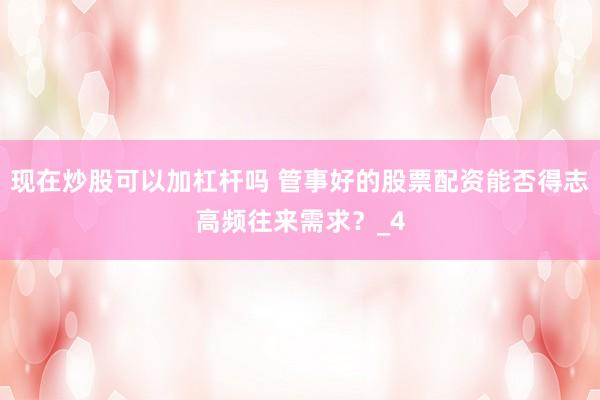 现在炒股可以加杠杆吗 管事好的股票配资能否得志高频往来需求？_4