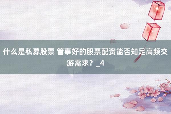 什么是私募股票 管事好的股票配资能否知足高频交游需求？_4