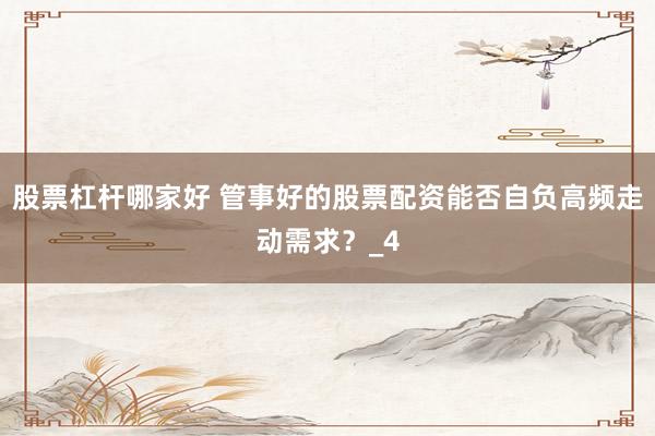 股票杠杆哪家好 管事好的股票配资能否自负高频走动需求？_4