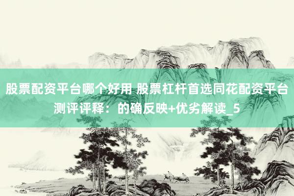股票配资平台哪个好用 股票杠杆首选同花配资平台测评评释：的确反映+优劣解读_5