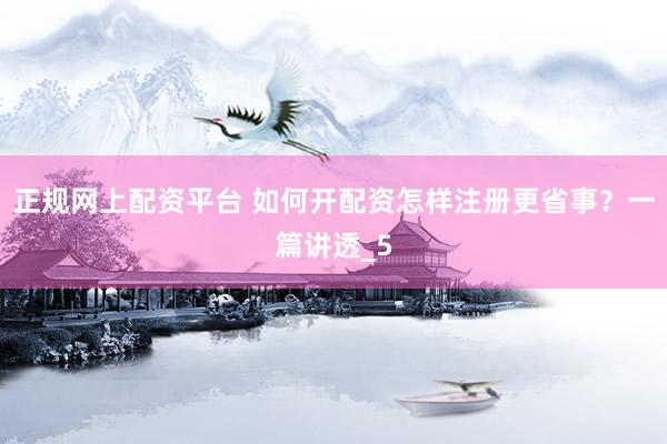 正规网上配资平台 如何开配资怎样注册更省事？一篇讲透_5