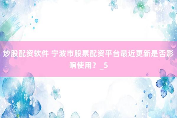 炒股配资软件 宁波市股票配资平台最近更新是否影响使用？_5
