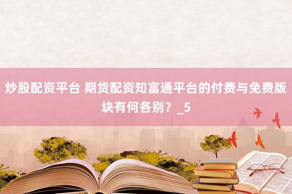 炒股配资平台 期货配资知富通平台的付费与免费版块有何各别？_5