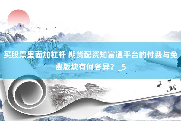 买股票里面加杠杆 期货配资知富通平台的付费与免费版块有何各异？_5