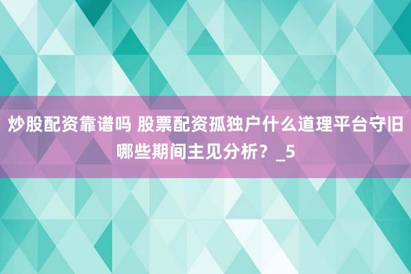 炒股配资靠谱吗 股票配资孤独户什么道理平台守旧哪些期间主见分析？_5