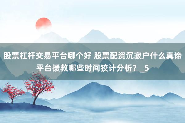 股票杠杆交易平台哪个好 股票配资沉寂户什么真谛平台援救哪些时间狡计分析？_5