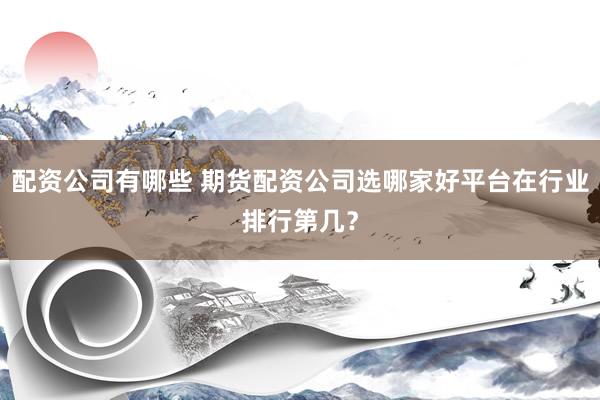 配资公司有哪些 期货配资公司选哪家好平台在行业排行第几？