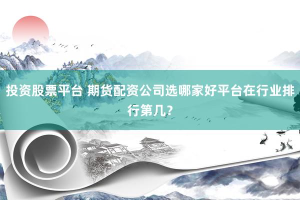 投资股票平台 期货配资公司选哪家好平台在行业排行第几？