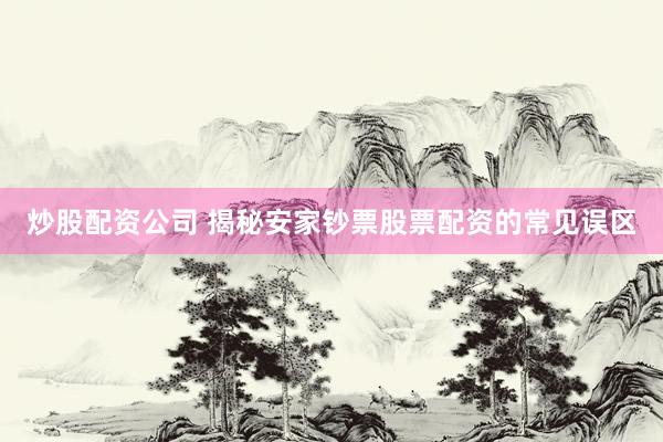 炒股配资公司 揭秘安家钞票股票配资的常见误区