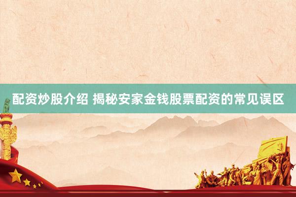 配资炒股介绍 揭秘安家金钱股票配资的常见误区