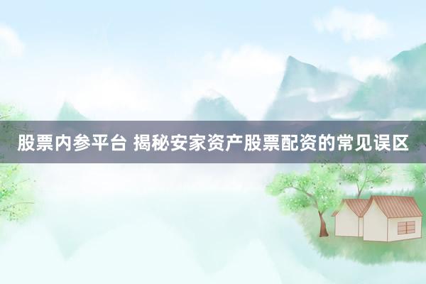 股票内参平台 揭秘安家资产股票配资的常见误区
