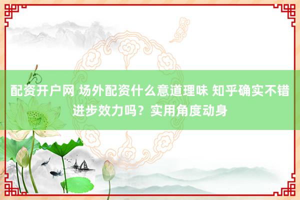 配资开户网 场外配资什么意道理味 知乎确实不错进步效力吗？实用角度动身