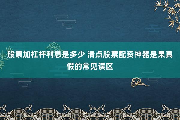 股票加杠杆利息是多少 清点股票配资神器是果真假的常见误区