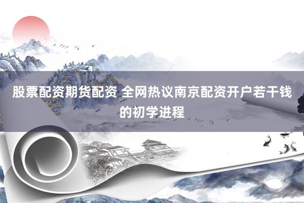 股票配资期货配资 全网热议南京配资开户若干钱的初学进程