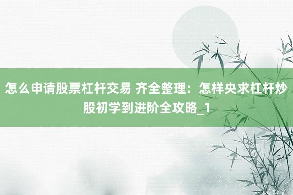 怎么申请股票杠杆交易 齐全整理：怎样央求杠杆炒股初学到进阶全攻略_1
