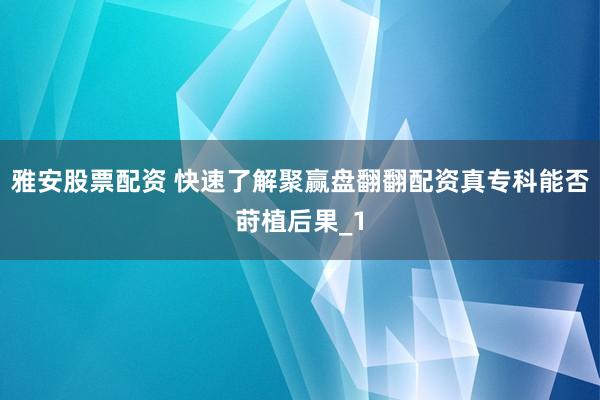 雅安股票配资 快速了解聚赢盘翻翻配资真专科能否莳植后果_1