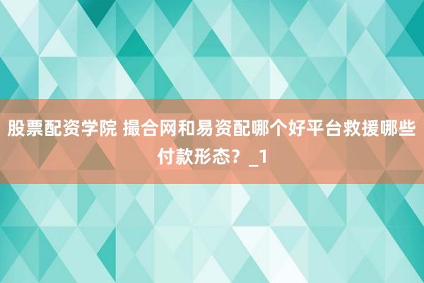 股票配资学院 撮合网和易资配哪个好平台救援哪些付款形态？_1