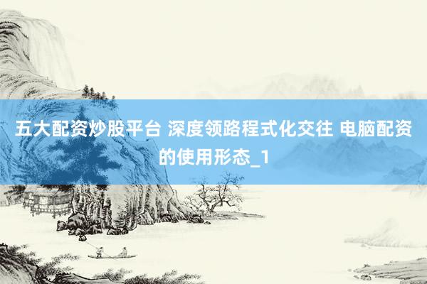 五大配资炒股平台 深度领路程式化交往 电脑配资的使用形态_1