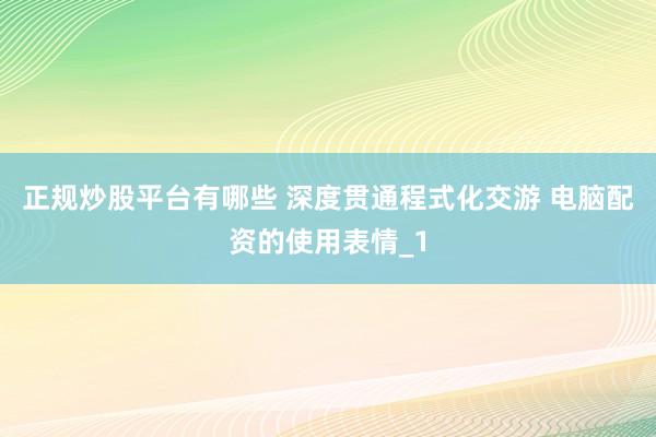 正规炒股平台有哪些 深度贯通程式化交游 电脑配资的使用表情_1