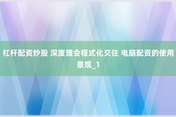 杠杆配资炒股 深度理会程式化交往 电脑配资的使用景观_1