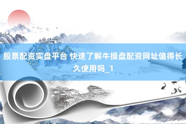 股票配资实盘平台 快速了解牛操盘配资网址值得长久使用吗_1