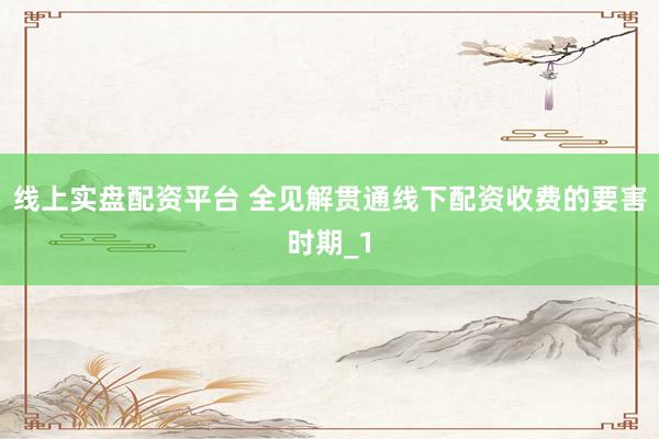 线上实盘配资平台 全见解贯通线下配资收费的要害时期_1