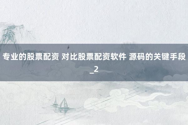 专业的股票配资 对比股票配资软件 源码的关键手段_2