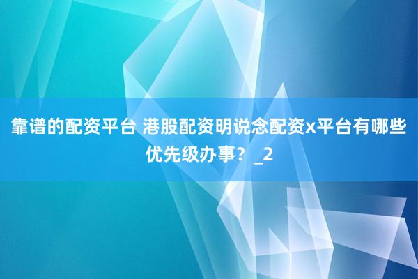 靠谱的配资平台 港股配资明说念配资x平台有哪些优先级办事？_2