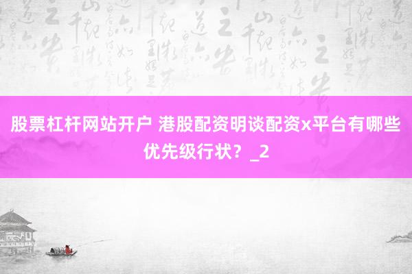 股票杠杆网站开户 港股配资明谈配资x平台有哪些优先级行状？_2