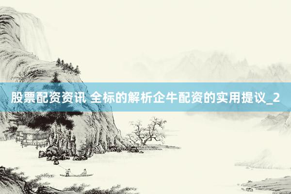 股票配资资讯 全标的解析企牛配资的实用提议_2